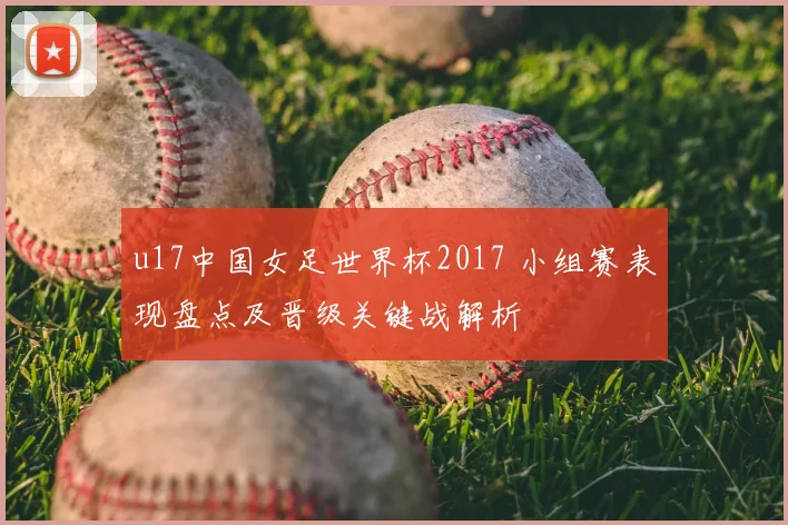 u17中国女足世界杯2017 小组赛表现盘点及晋级关键战解析