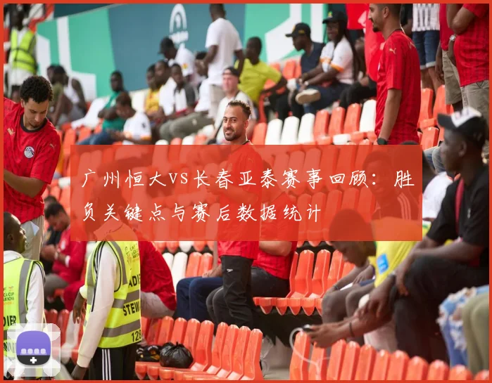 广州恒大vs长春亚泰赛事回顾：胜负关键点与赛后数据统计
