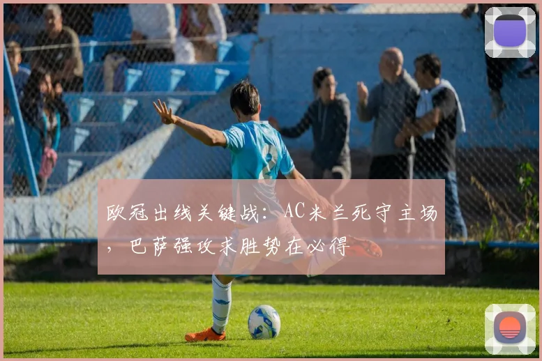欧冠出线关键战：AC米兰死守主场，巴萨强攻求胜势在必得