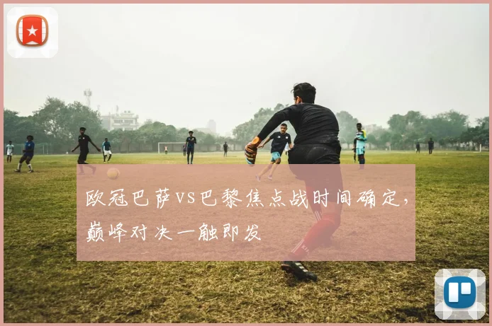 欧冠巴萨vs巴黎焦点战时间确定，巅峰对决一触即发