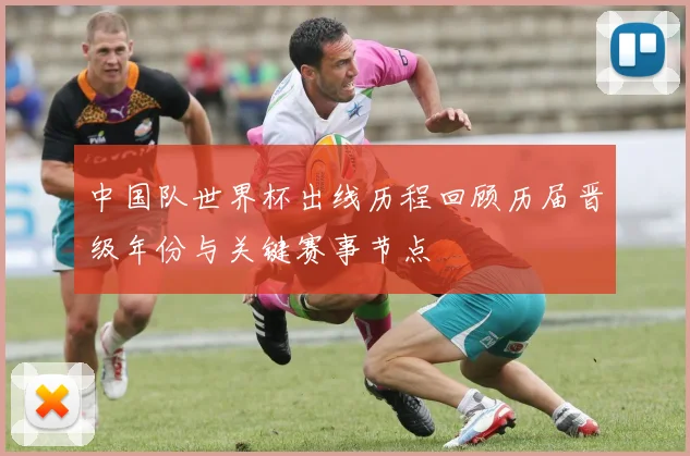 中国队世界杯出线历程回顾历届晋级年份与关键赛事节点