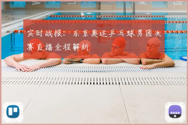 实时战报：东京奥运乒乓球男团决赛直播全程解析
