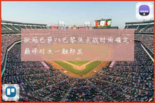 欧冠巴萨vs巴黎焦点战时间确定，巅峰对决一触即发