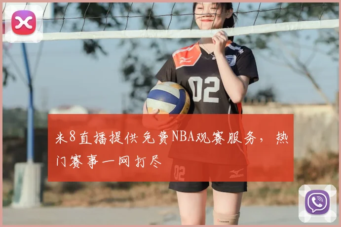 米8直播提供免费NBA观赛服务，热门赛事一网打尽