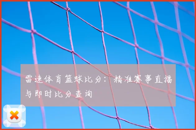 雷速体育篮球比分：精准赛事直播与即时比分查询