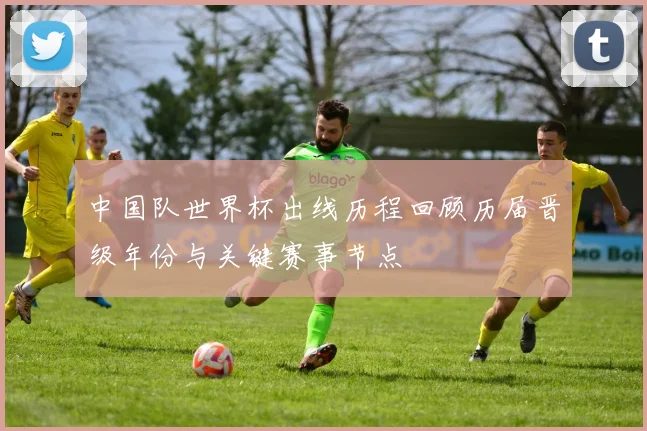 中国队世界杯出线历程回顾历届晋级年份与关键赛事节点