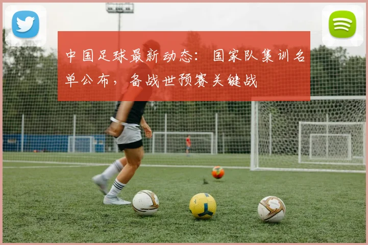 中国足球最新动态：国家队集训名单公布，备战世预赛关键战