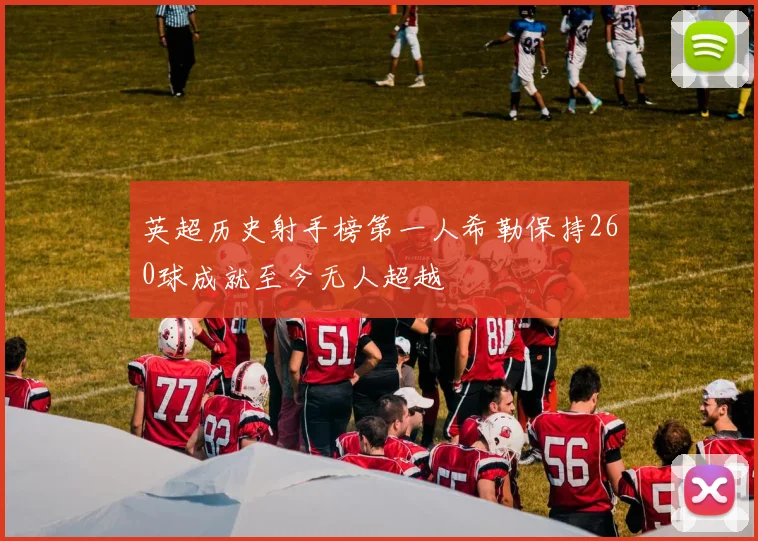 英超历史射手榜第一人希勒保持260球成就至今无人超越