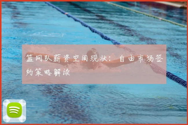 篮网队薪资空间现状：自由市场签约策略解读