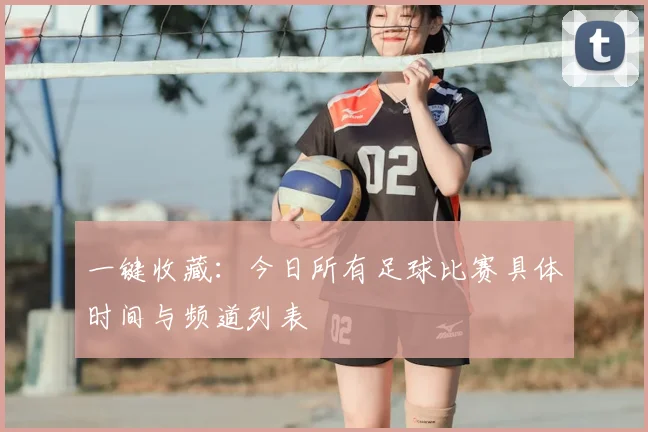 一键收藏：今日所有足球比赛具体时间与频道列表