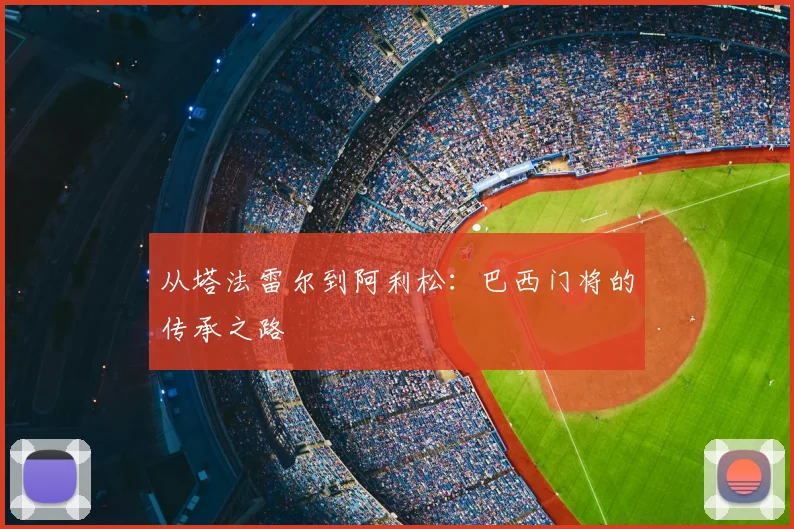 从塔法雷尔到阿利松：巴西门将的传承之路