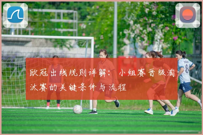 欧冠出线规则详解：小组赛晋级淘汰赛的关键条件与流程