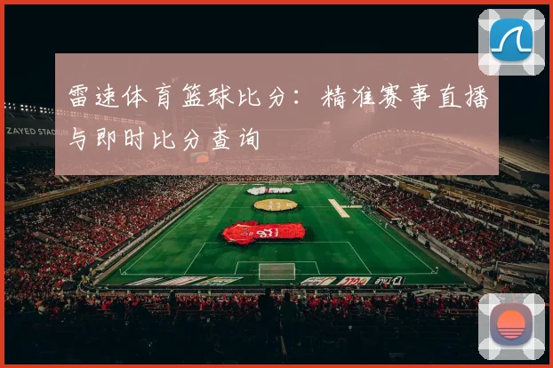 雷速体育篮球比分：精准赛事直播与即时比分查询