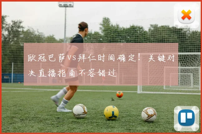 欧冠巴萨vs拜仁时间确定！关键对决直播指南不容错过