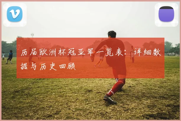 历届欧洲杯冠亚军一览表：详细数据与历史回顾