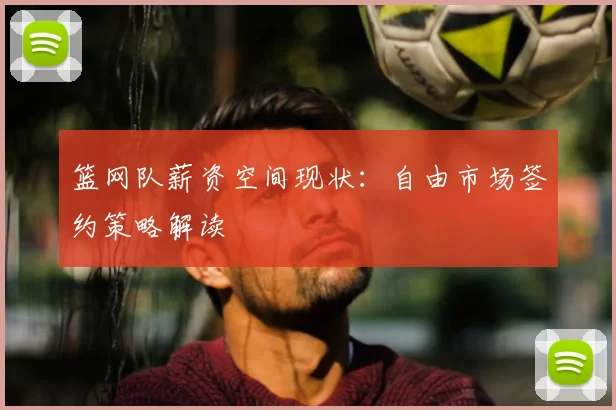 篮网队薪资空间现状：自由市场签约策略解读