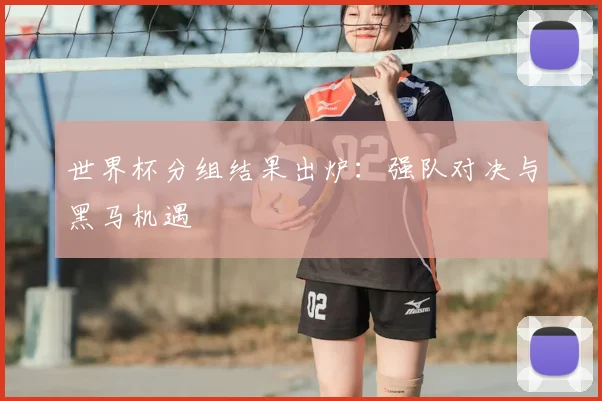 世界杯分组结果出炉：强队对决与黑马机遇