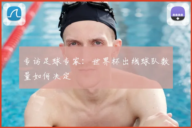 专访足球专家:世界杯出线球队数量如何决定