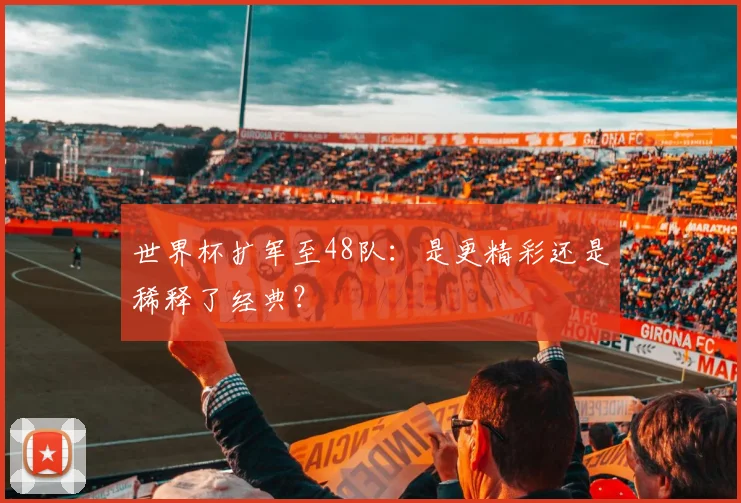 世界杯扩军至48队:是更精彩还是稀释了经典?