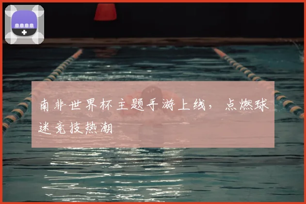 南非世界杯主题手游上线,点燃球迷竞技热潮