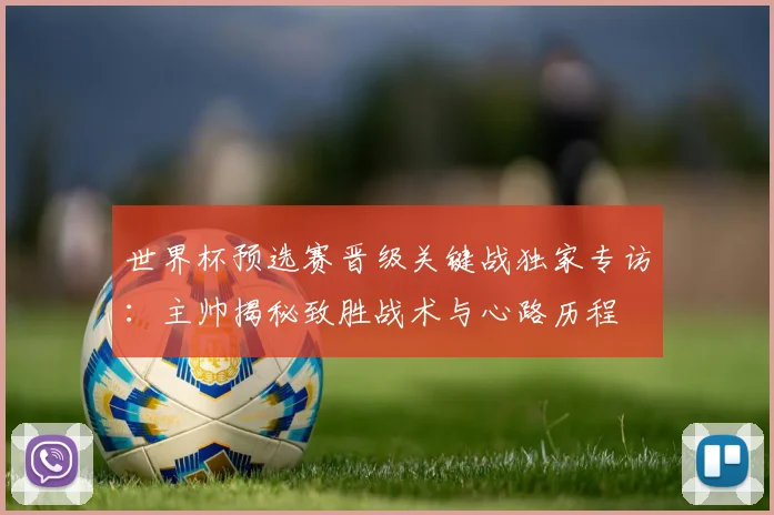 世界杯预选赛晋级关键战独家专访:主帅揭秘致胜战术与心路历程