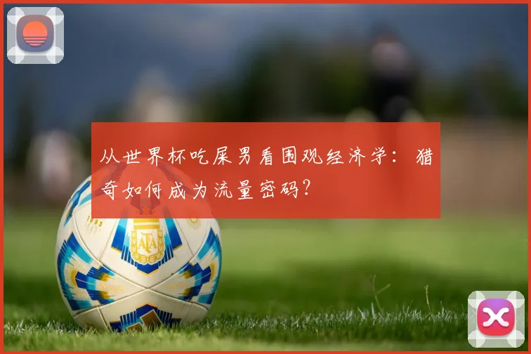 从世界杯吃屎男看围观经济学：猎奇如何成为流量密码？