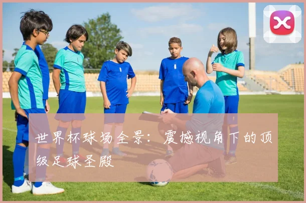 世界杯球场全景：震撼视角下的顶级足球圣殿