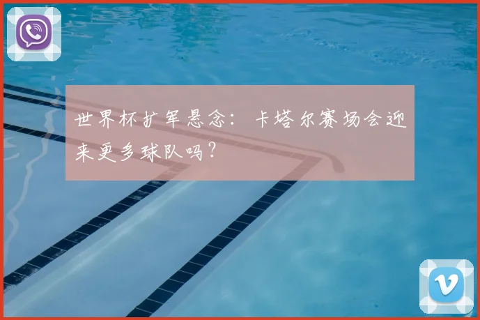 世界杯扩军悬念:卡塔尔赛场会迎来更多球队吗?