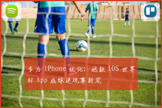 专为 iPhone 优化：这款 iOS 世界杯 App 成球迷观赛新宠