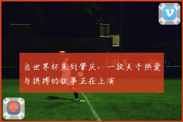 当世界杯来到肇庆，一段关于热爱与拼搏的故事正在上演