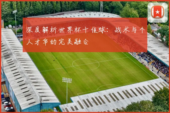 深度解析世界杯十佳球：战术与个人才华的完美融合