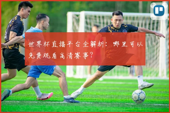 世界杯直播平台全解析：哪里可以免费观看高清赛事？