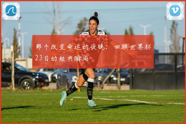 那个改变命运的夜晚：回顾世界杯23日的经典瞬间