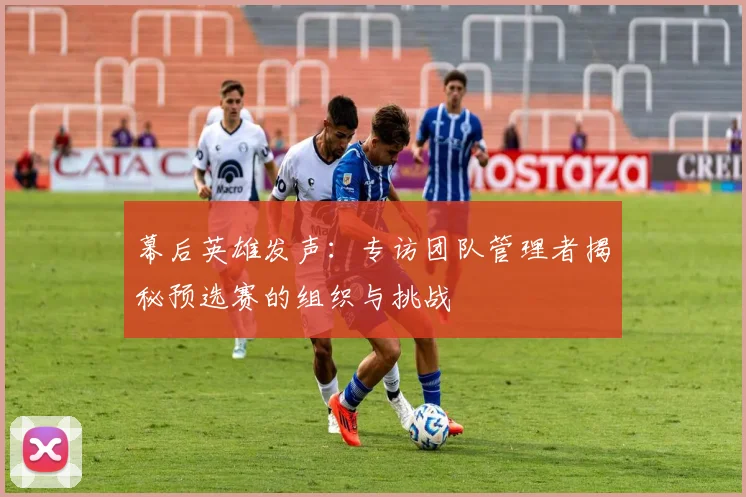 幕后英雄发声：专访团队管理者揭秘预选赛的组织与挑战