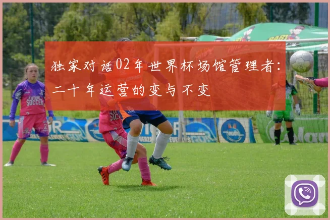 独家对话02年世界杯场馆管理者：二十年运营的变与不变