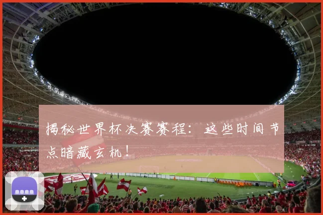揭秘世界杯决赛赛程:这些时间节点暗藏玄机!