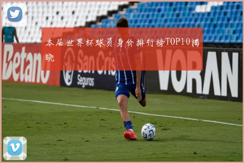 本届世界杯球员身价排行榜TOP10揭晓