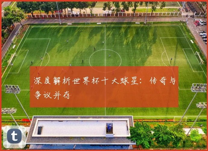 深度解析世界杯十大球星：传奇与争议并存
