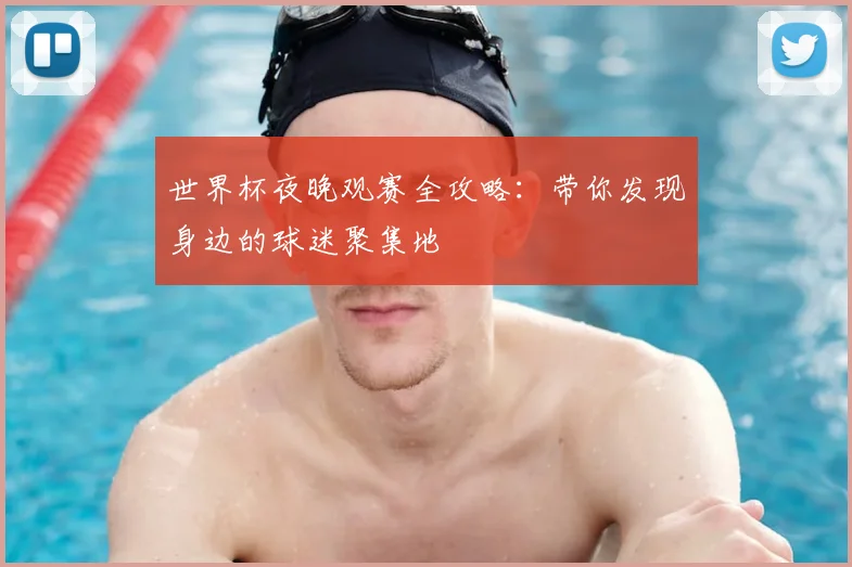 世界杯夜晚观赛全攻略：带你发现身边的球迷聚集地