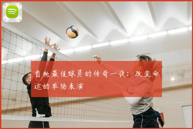 首轮最佳球员的传奇一夜：改变命运的单场表演