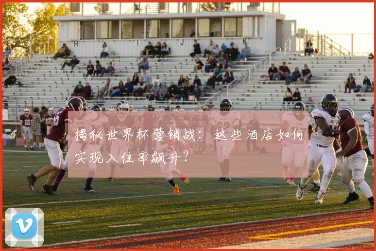 揭秘世界杯营销战：这些酒店如何实现入住率飙升？