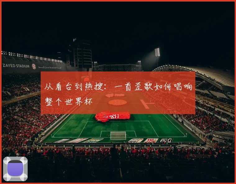 从看台到热搜:一首歪歌如何唱响整个世界杯
