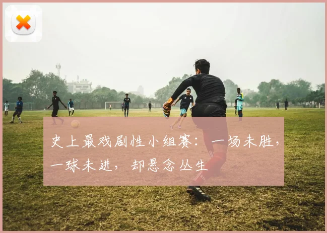 史上最戏剧性小组赛：一场未胜，一球未进，却悬念丛生