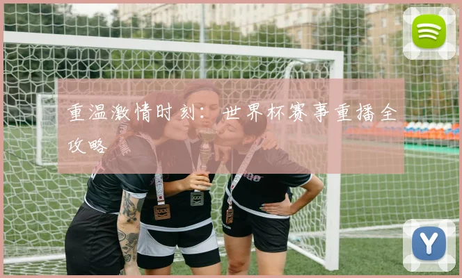 重温激情时刻：世界杯赛事重播全攻略