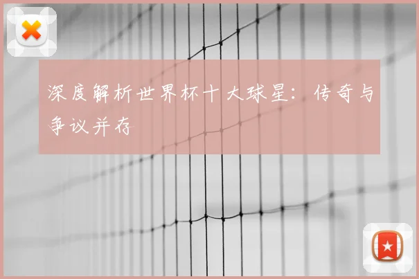 深度解析世界杯十大球星:传奇与争议并存