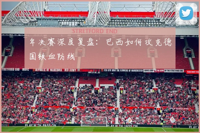 年决赛深度复盘：巴西如何攻克德国铁血防线