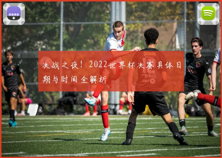 决战之夜！2022世界杯决赛具体日期与时间全解析