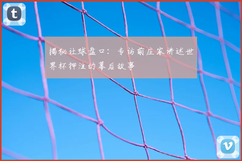 揭秘让球盘口:专访前庄家讲述世界杯押注的幕后故事