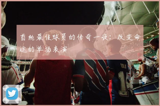 首轮最佳球员的传奇一夜：改变命运的单场表演