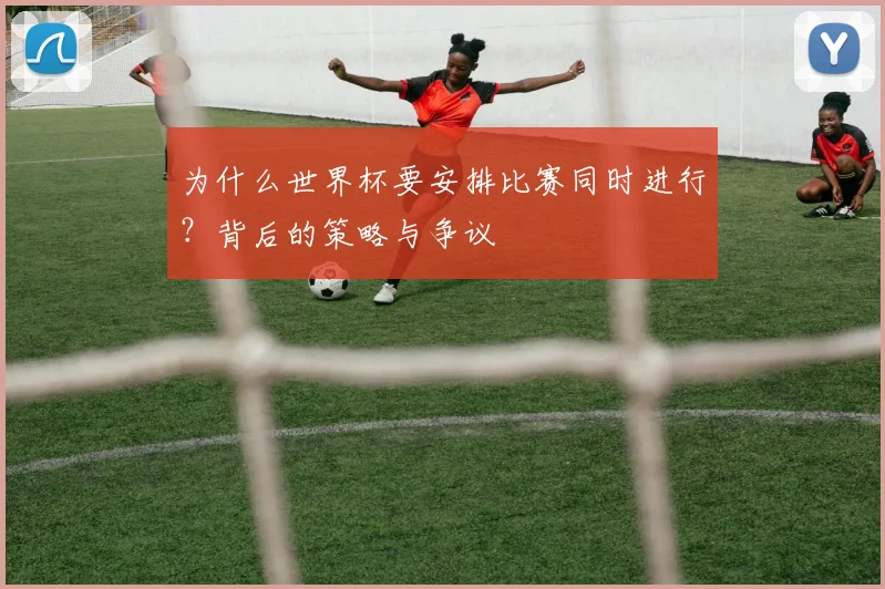 为什么世界杯要安排比赛同时进行？背后的策略与争议